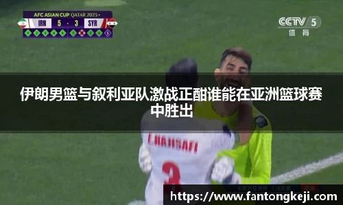 伊朗男篮与叙利亚队激战正酣谁能在亚洲篮球赛中胜出