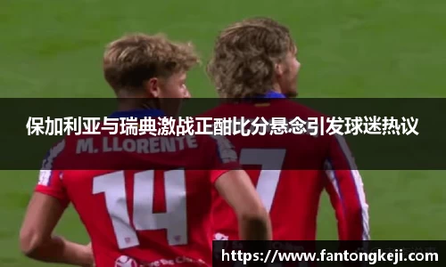 保加利亚与瑞典激战正酣比分悬念引发球迷热议